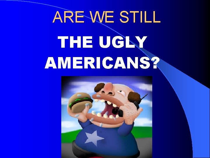 ARE WE STILL THE UGLY AMERICANS? 