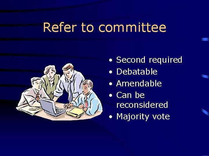 Refer to committee • • Second required Debatable Amendable Can be reconsidered • Majority