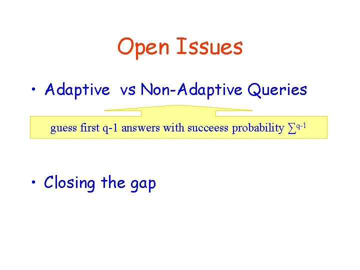 Open Issues • Adaptive vs Non-Adaptive Queries guess first q-1 answers with succeess probability