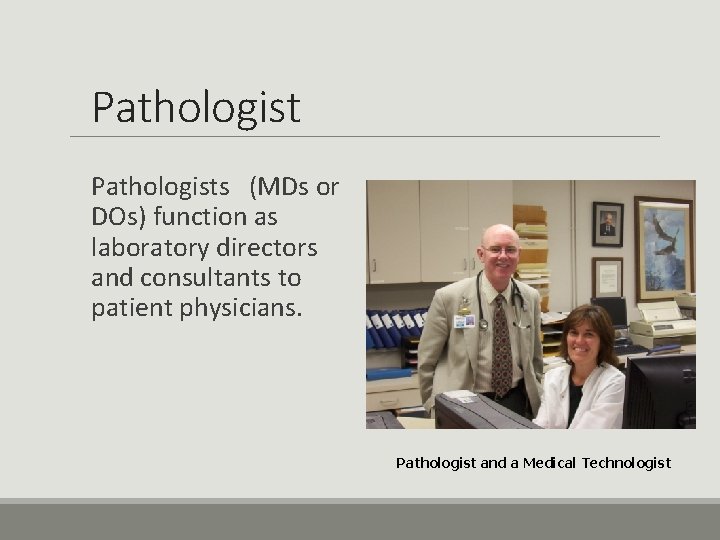 Pathologists (MDs or DOs) function as laboratory directors and consultants to patient physicians. Pathologist