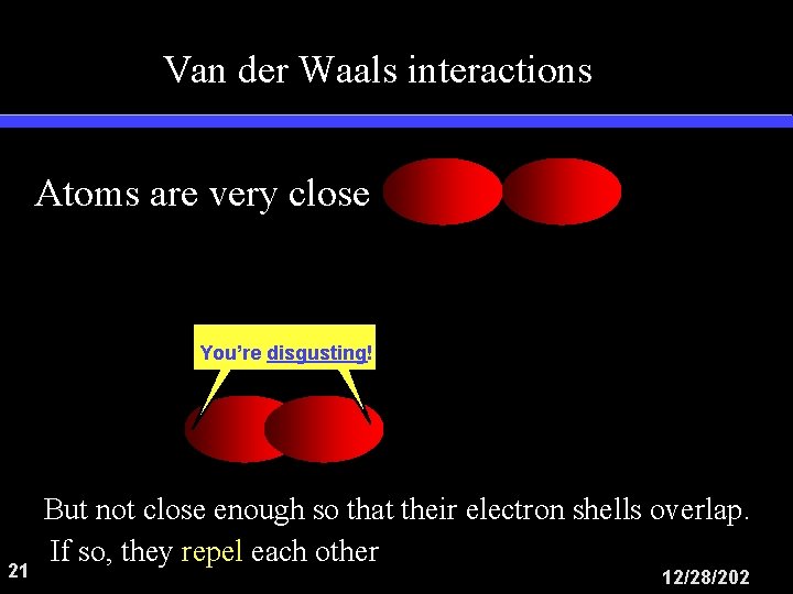 Van der Waals interactions Atoms are very close You’re disgusting! 21 But not close