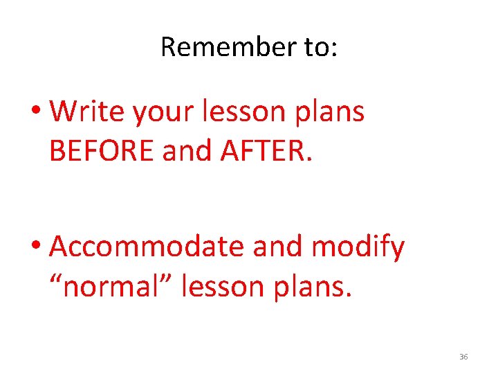 Remember to: • Write your lesson plans BEFORE and AFTER. • Accommodate and modify