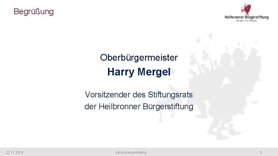 Begrüßung Oberbürgermeister Harry Mergel Vorsitzender des Stiftungsrats der Heilbronner Bürgerstiftung 22. 11. 2019 Jahresversammlung