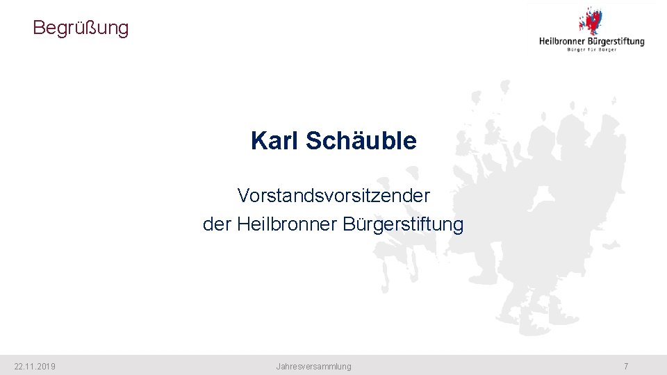 Begrüßung Karl Schäuble Vorstandsvorsitzender Heilbronner Bürgerstiftung 22. 11. 2019 Jahresversammlung 7 