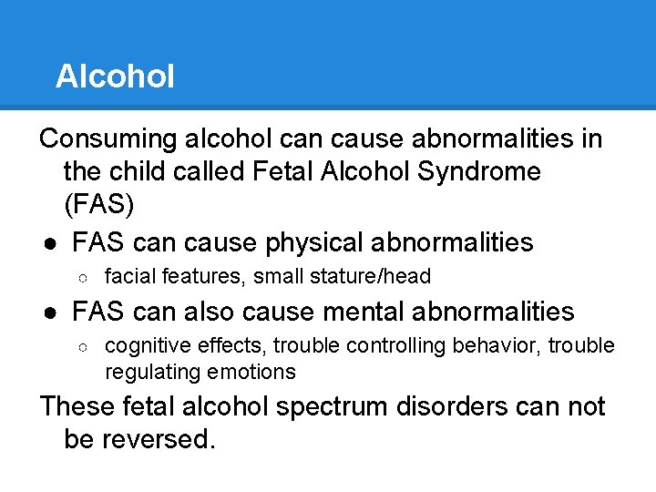 Alcohol Consuming alcohol can cause abnormalities in the child called Fetal Alcohol Syndrome (FAS)