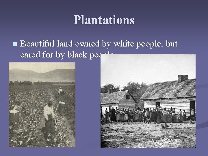 Plantations n Beautiful land owned by white people, but cared for by black people.
