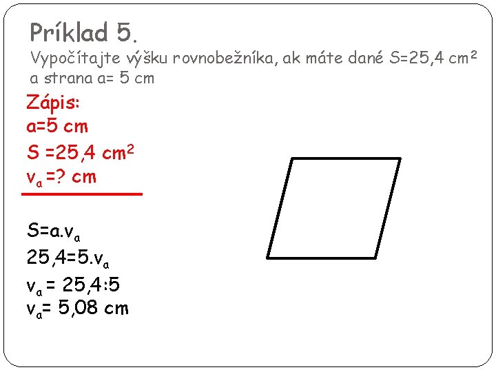 Príklad 5. Vypočítajte výšku rovnobežníka, ak máte dané S=25, 4 cm 2 a strana