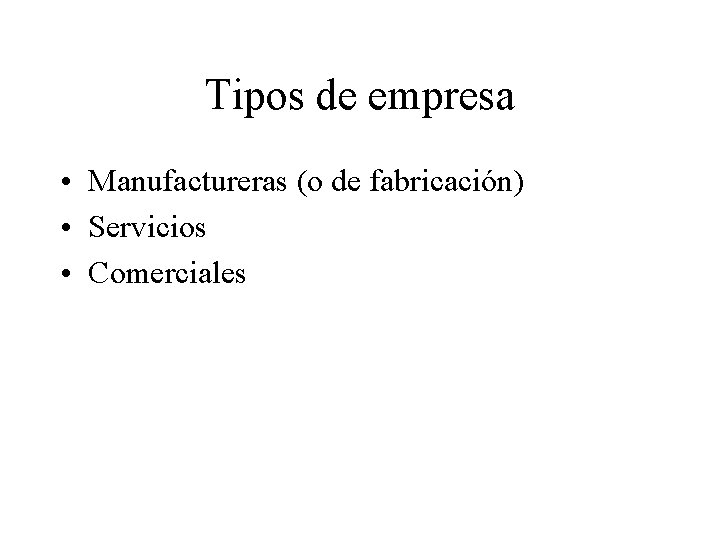 Tipos de empresa • Manufactureras (o de fabricación) • Servicios • Comerciales 