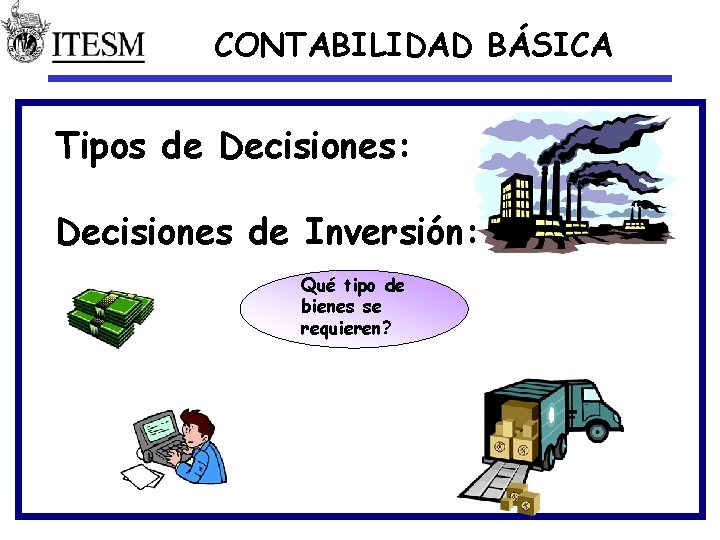 CONTABILIDAD BÁSICA Tipos de Decisiones: Decisiones de Inversión: Qué tipo de bienes se requieren?