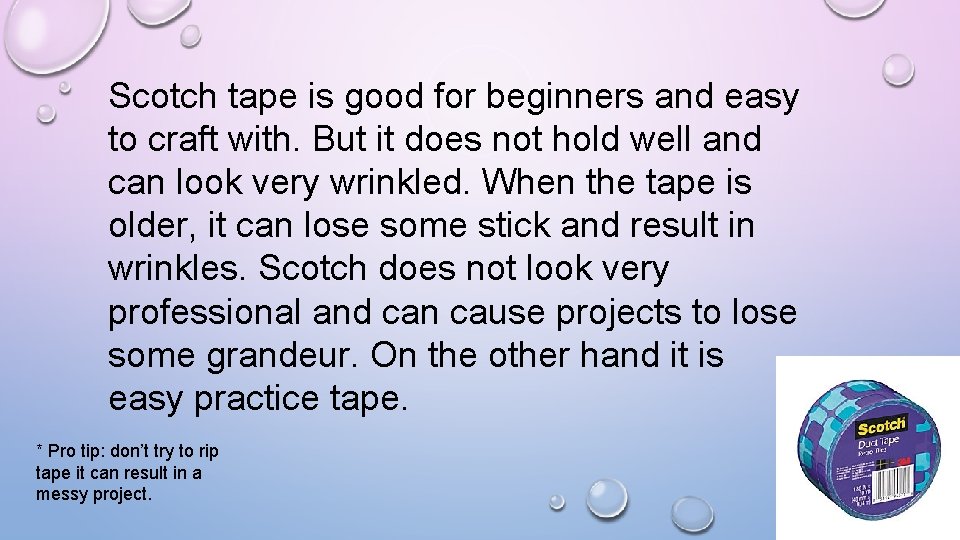 Scotch tape is good for beginners and easy to craft with. But it does