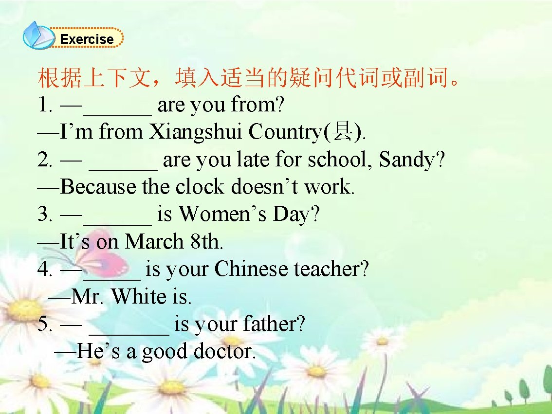 Exercise 根据上下文，填入适当的疑问代词或副词。 1. —______ are you from? —I’m from Xiangshui Country(县). 2. — ______