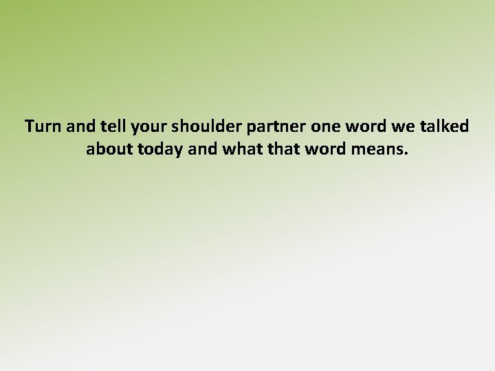 Turn and tell your shoulder partner one word we talked about today and what