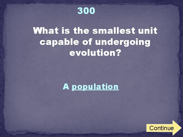 300 What is the smallest unit capable of undergoing evolution? A population Continue 