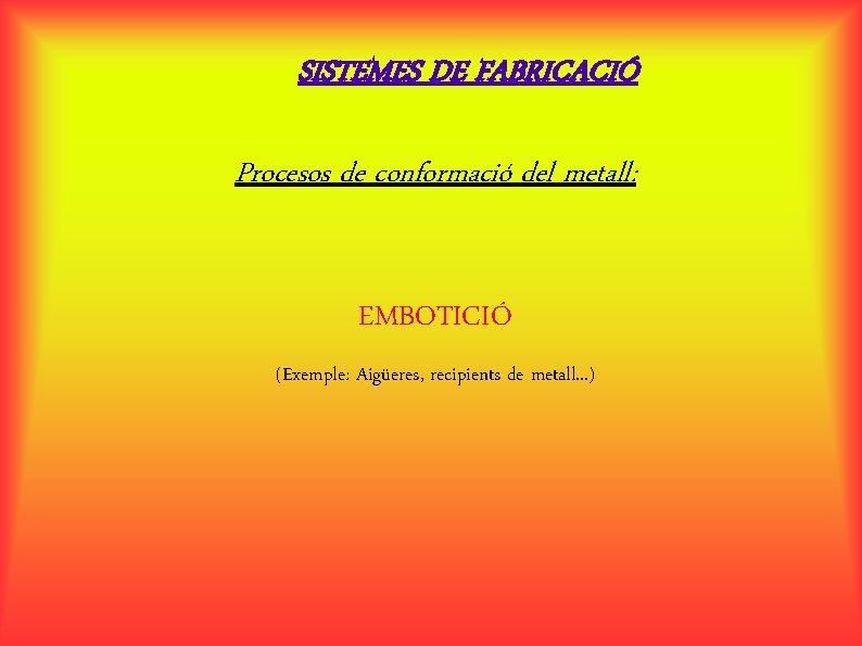 SISTEMES DE FABRICACIÓ Procesos de conformació del metall: EMBOTICIÓ (Exemple: Aigüeres, recipients de metall.