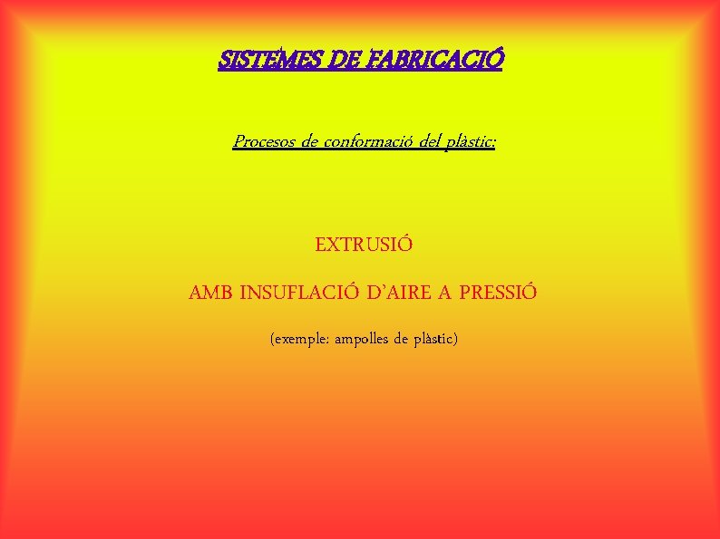 SISTEMES DE FABRICACIÓ Procesos de conformació del plàstic: EXTRUSIÓ AMB INSUFLACIÓ D’AIRE A PRESSIÓ