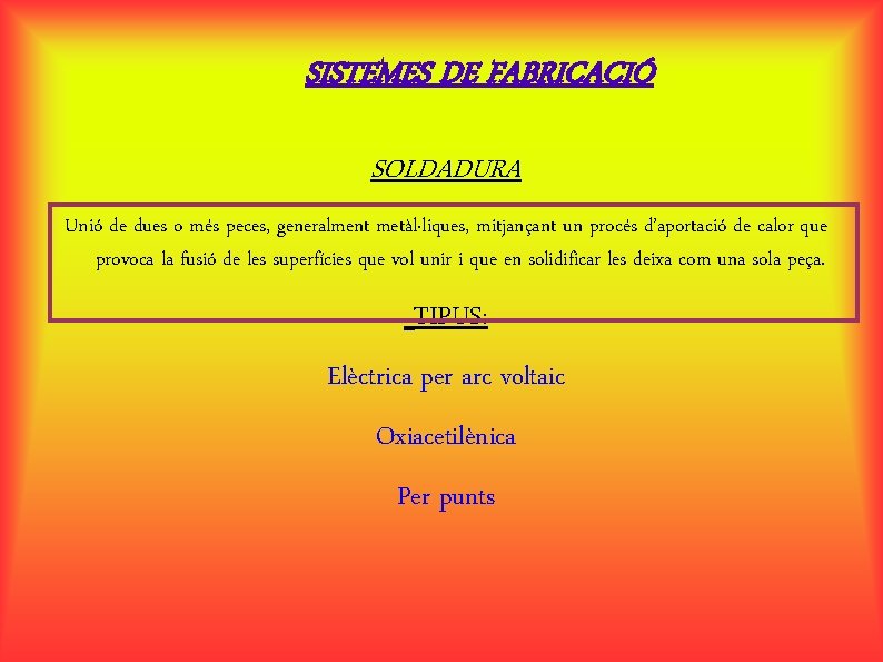 SISTEMES DE FABRICACIÓ SOLDADURA Unió de dues o més peces, generalment metàl·liques, mitjançant un