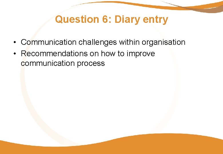 Question 6: Diary entry • Communication challenges within organisation • Recommendations on how to
