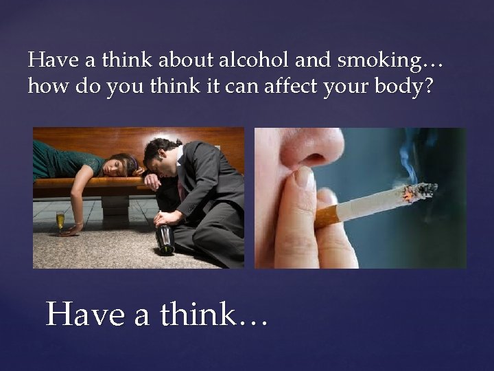 Have a think about alcohol and smoking… how do you think it can affect