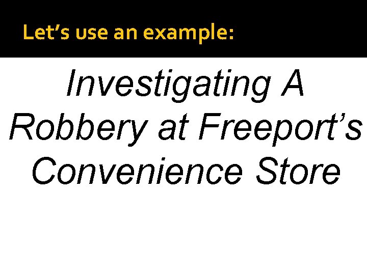 Let’s use an example: Investigating A Robbery at Freeport’s Convenience Store 