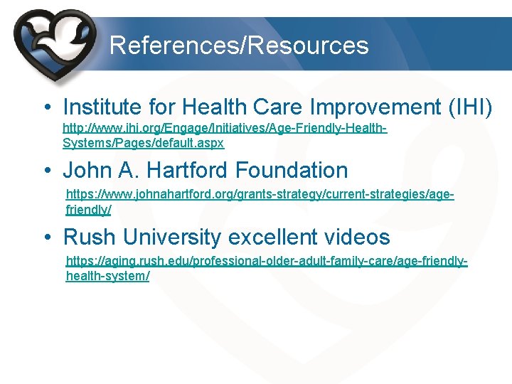 References/Resources • Institute for Health Care Improvement (IHI) http: //www. ihi. org/Engage/Initiatives/Age-Friendly-Health. Systems/Pages/default. aspx