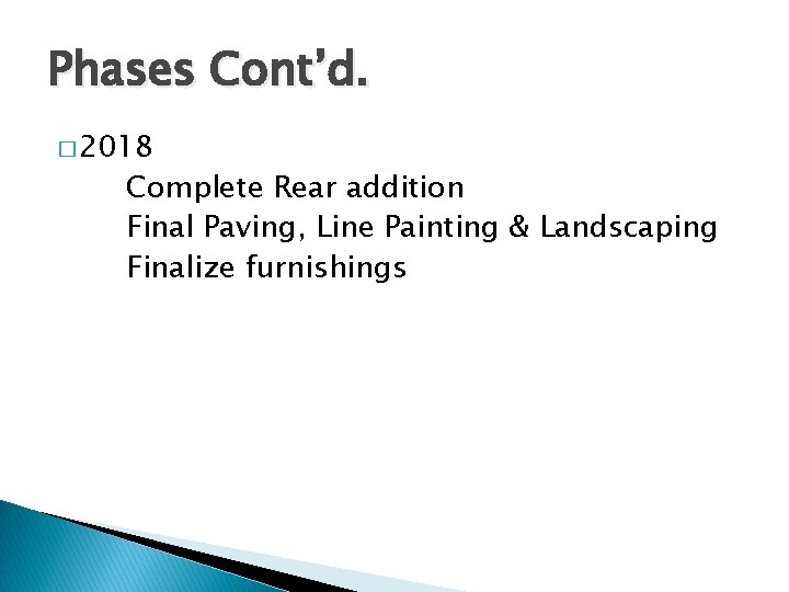 Phases Cont’d. � 2018 Complete Rear addition Final Paving, Line Painting & Landscaping Finalize