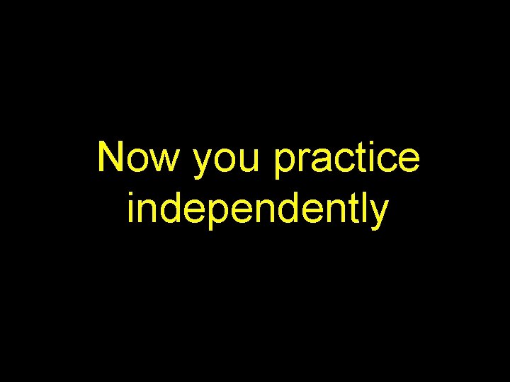 Now you practice independently 