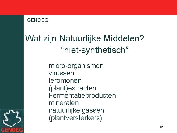 GENOEG Wat zijn Natuurlijke Middelen? “niet-synthetisch” micro-organismen virussen feromonen (plant)extracten Fermentatieproducten mineralen natuurlijke gassen