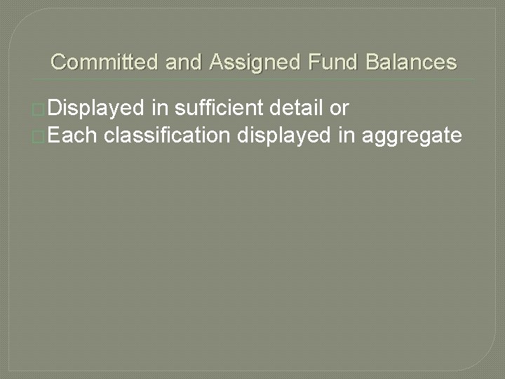 Committed and Assigned Fund Balances �Displayed in sufficient detail or �Each classification displayed in