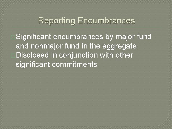 Reporting Encumbrances �Significant encumbrances by major fund and nonmajor fund in the aggregate �Disclosed