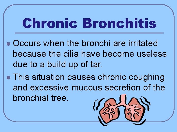 Chronic Bronchitis Occurs when the bronchi are irritated because the cilia have become useless