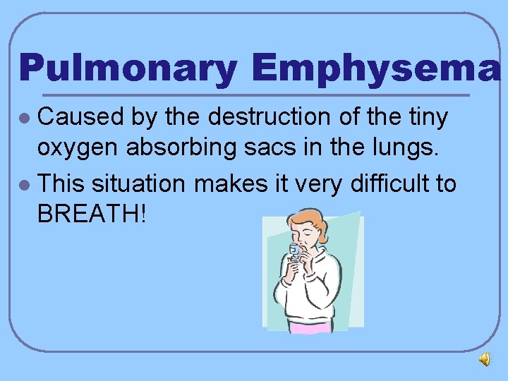 Pulmonary Emphysema Caused by the destruction of the tiny oxygen absorbing sacs in the