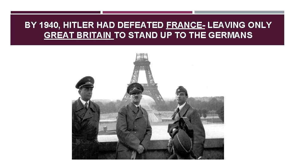 BY 1940, HITLER HAD DEFEATED FRANCE- LEAVING ONLY GREAT BRITAIN TO STAND UP TO