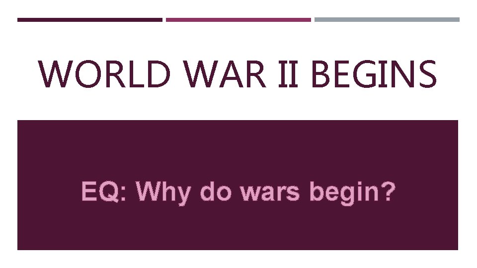WORLD WAR II BEGINS EQ: Why do wars begin? 