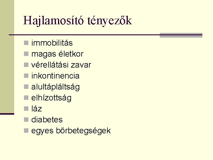 Hajlamosító tényezők n n n n n immobilitás magas életkor vérellátási zavar inkontinencia alultápláltság