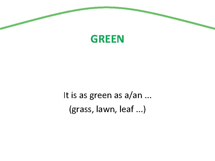GREEN It is as green as a/an. . . (grass, lawn, leaf. . .