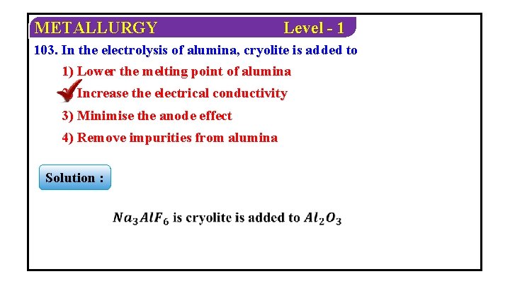 METALLURGY Level - 1 103. In the electrolysis of alumina, cryolite is added to