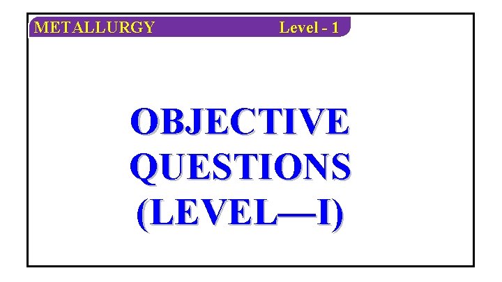 METALLURGY Level - 1 OBJECTIVE QUESTIONS (LEVEL—I) 