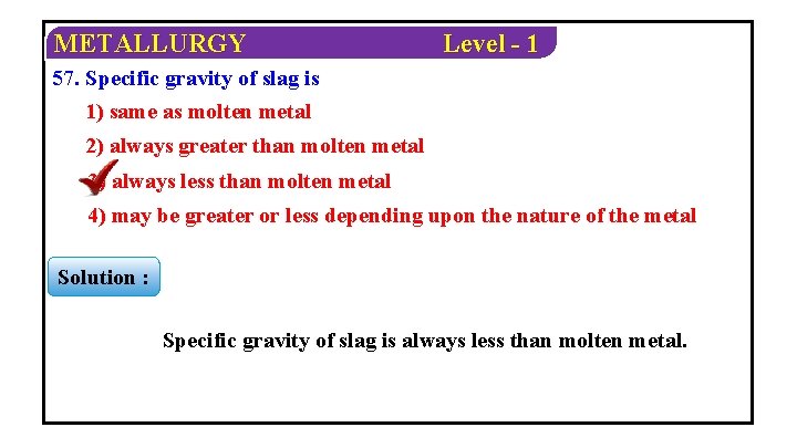METALLURGY Level - 1 57. Specific gravity of slag is 1) same as molten