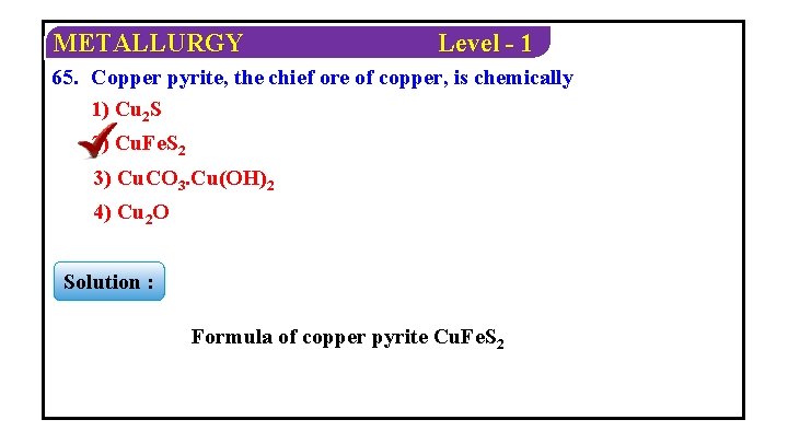 METALLURGY Level - 1 65. Copper pyrite, the chief ore of copper, is chemically