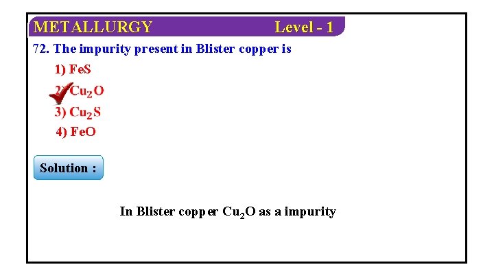 METALLURGY Level - 1 72. The impurity present in Blister copper is 1) Fe.