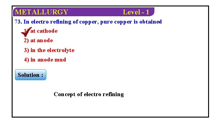 METALLURGY Level - 1 73. In electro refining of copper, pure copper is obtained