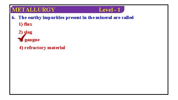 METALLURGY Level - 1 6. The earthy impurities present in the mineral are called