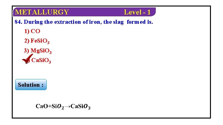 METALLURGY Level - 1 84. During the extraction of iron, the slag formed is.