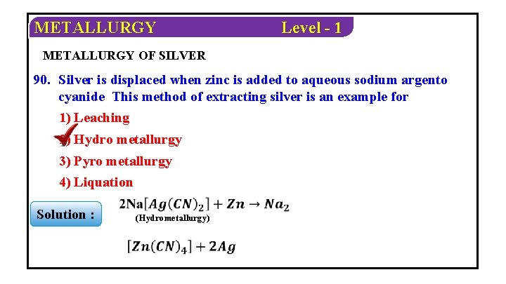 METALLURGY Level - 1 METALLURGY OF SILVER 90. Silver is displaced when zinc is