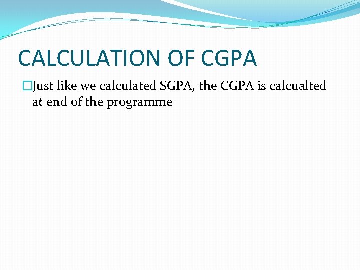 CALCULATION OF CGPA �Just like we calculated SGPA, the CGPA is calcualted at end