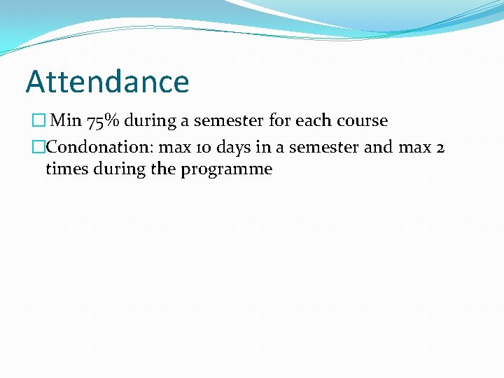 Attendance � Min 75% during a semester for each course �Condonation: max 10 days