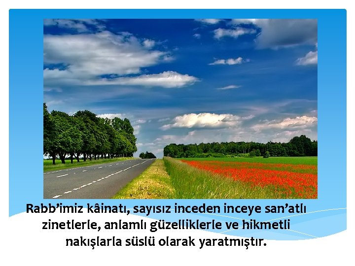 Rabb’imiz kâinatı, sayısız inceden inceye san’atlı zinetlerle, anlamlı güzelliklerle ve hikmetli nakışlarla süslü olarak