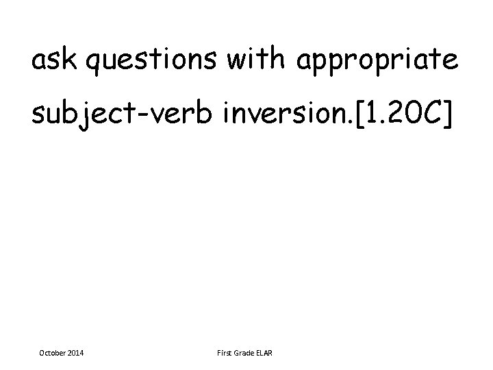 ask questions with appropriate subject-verb inversion. [1. 20 C] October 2014 First Grade ELAR