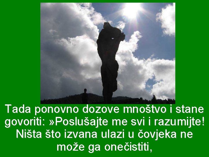Tada ponovno dozove mnoštvo i stane govoriti: » Poslušajte me svi i razumijte! Ništa