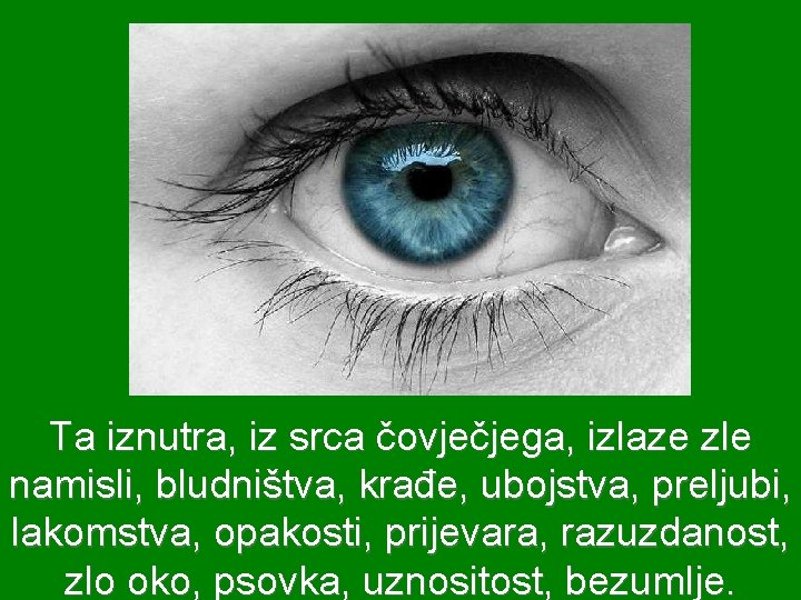Ta iznutra, iz srca čovječjega, izlaze zle namisli, bludništva, krađe, ubojstva, preljubi, lakomstva, opakosti,